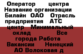 Оператор Call-центра › Название организации ­ Билайн, ОАО › Отрасль предприятия ­ АТС, call-центр › Минимальный оклад ­ 40 000 - Все города Работа » Вакансии   . Ненецкий АО,Волоковая д.